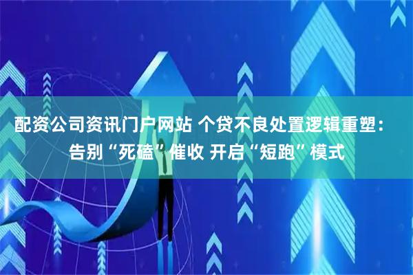 配资公司资讯门户网站 个贷不良处置逻辑重塑： 告别“死磕”催收 开启“短跑”模式
