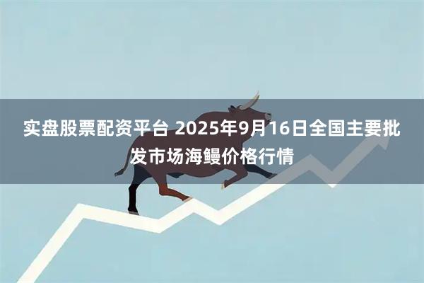 实盘股票配资平台 2025年9月16日全国主要批发市场海鳗价格行情