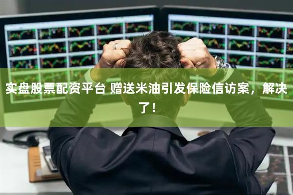 实盘股票配资平台 赠送米油引发保险信访案，解决了！