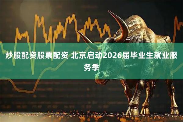 炒股配资股票配资 北京启动2026届毕业生就业服务季