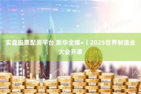 实盘股票配资平台 新华全媒+丨2025世界制造业大会开幕