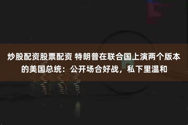 炒股配资股票配资 特朗普在联合国上演两个版本的美国总统：公开场合好战，私下里温和