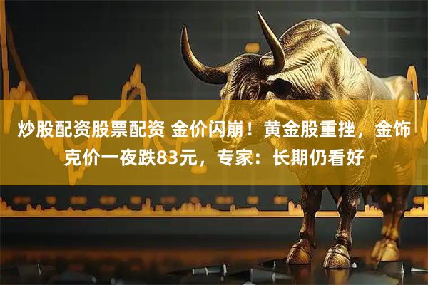 炒股配资股票配资 金价闪崩！黄金股重挫，金饰克价一夜跌83元，专家：长期仍看好