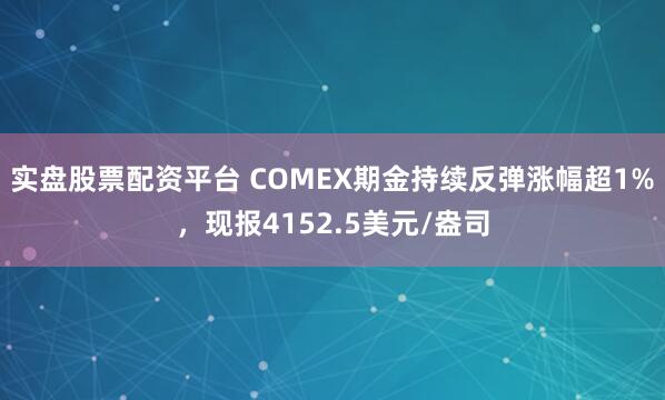 实盘股票配资平台 COMEX期金持续反弹涨幅超1%，现报4152.5美元/盎司