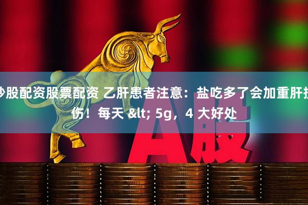 炒股配资股票配资 乙肝患者注意：盐吃多了会加重肝损伤！每天 < 5g，4 大好处