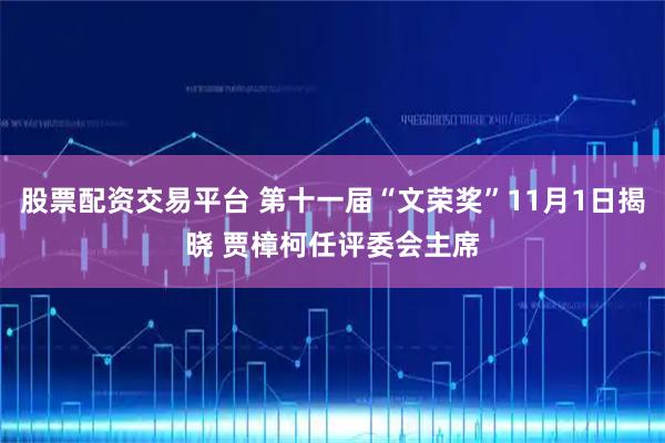股票配资交易平台 第十一届“文荣奖”11月1日揭晓 贾樟柯任评委会主席