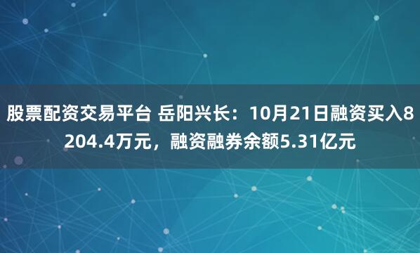 股票配资交易平台 岳阳兴长：10月21日融资买入8204.4万元，融资融券余额5.31亿元