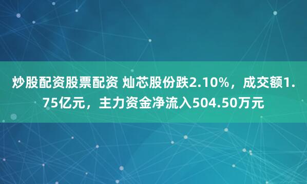 炒股配资股票配资 灿芯股份跌2.10%，成交额1.75亿元，主力资金净流入504.50万元