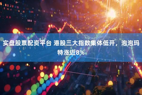 实盘股票配资平台 港股三大指数集体低开，泡泡玛特涨近8%