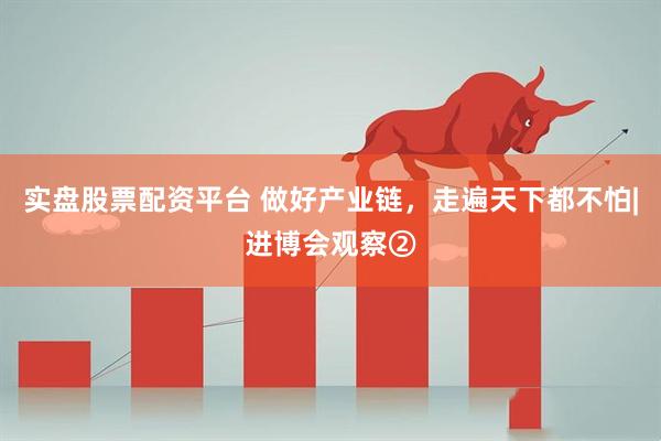 实盘股票配资平台 做好产业链，走遍天下都不怕|进博会观察②
