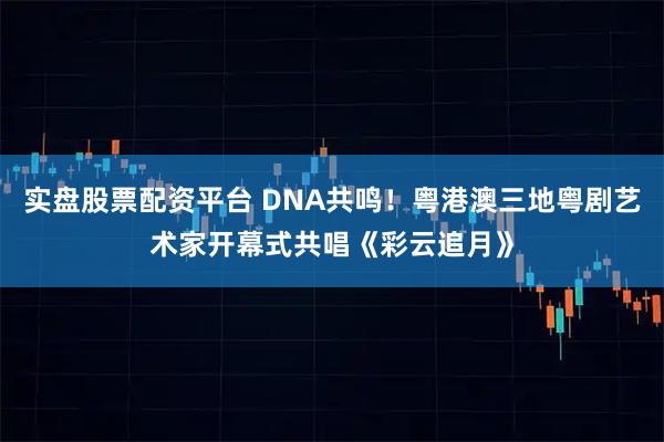实盘股票配资平台 DNA共鸣！粤港澳三地粤剧艺术家开幕式共唱《彩云追月》