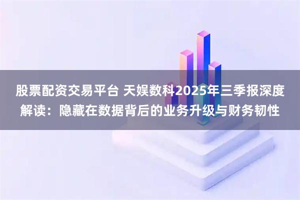 股票配资交易平台 天娱数科2025年三季报深度解读：隐藏在数据背后的业务升级与财务韧性