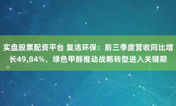 实盘股票配资平台 复洁环保：前三季度营收同比增长49.84%，绿色甲醇推动战略转型进入关键期