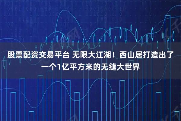 股票配资交易平台 无限大江湖！西山居打造出了一个1亿平方米的无缝大世界