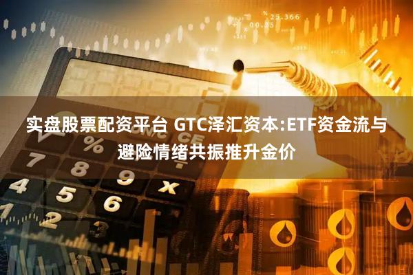 实盘股票配资平台 GTC泽汇资本:ETF资金流与避险情绪共振推升金价