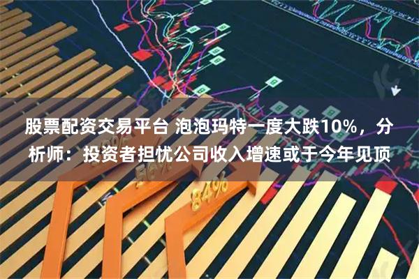股票配资交易平台 泡泡玛特一度大跌10%，分析师：投资者担忧公司收入增速或于今年见顶