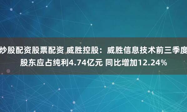 炒股配资股票配资 威胜控股：威胜信息技术前三季度股东应占纯利4.74亿元 同比增加12.24%