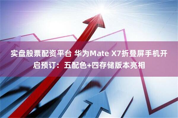 实盘股票配资平台 华为Mate X7折叠屏手机开启预订：五配色+四存储版本亮相