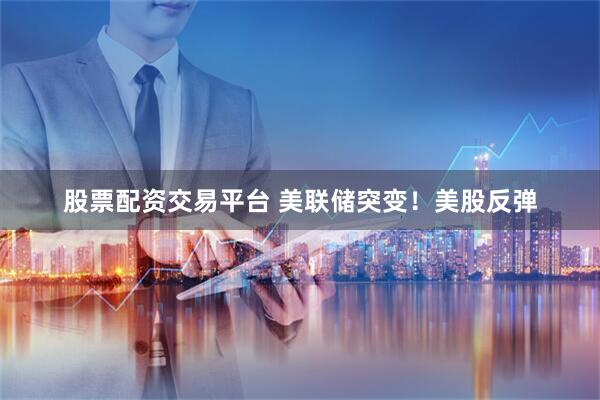 股票配资交易平台 美联储突变！美股反弹