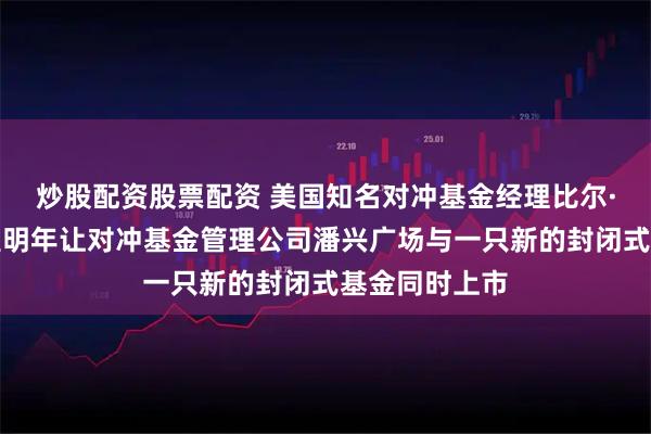 炒股配资股票配资 美国知名对冲基金经理比尔·阿克曼：希望明年让对冲基金管理公司潘兴广场与一只新的封闭式基金同时上市