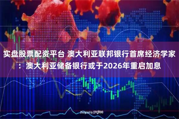 实盘股票配资平台 澳大利亚联邦银行首席经济学家：澳大利亚储备银行或于2026年重启加息