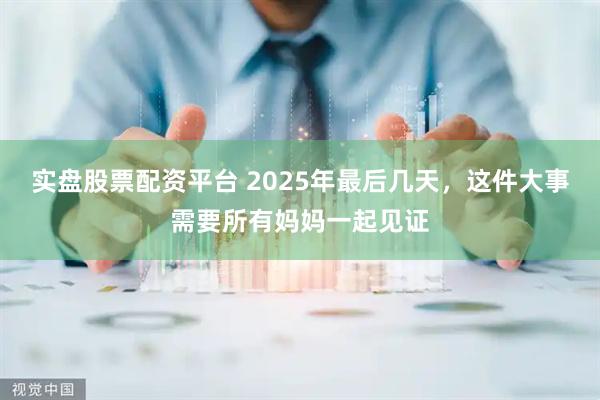实盘股票配资平台 2025年最后几天，这件大事需要所有妈妈一起见证