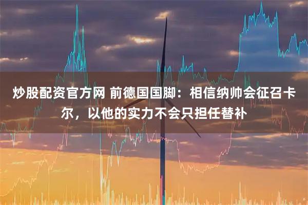 炒股配资官方网 前德国国脚：相信纳帅会征召卡尔，以他的实力不会只担任替补