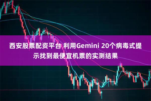 西安股票配资平台 利用Gemini 20个病毒式提示找到最便宜机票的实测结果