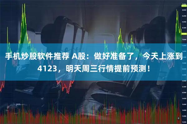 手机炒股软件推荐 A股：做好准备了，今天上涨到4123，明天周三行情提前预测！