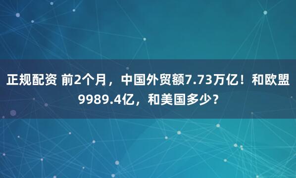 正规配资 前2个月，中国外贸额7.73万亿！和欧盟9989.4亿，和美国多少？