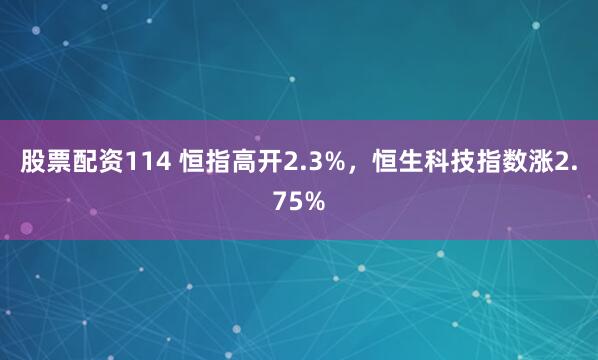 股票配资114 恒指高开2.3%，恒生科技指数涨2.75%