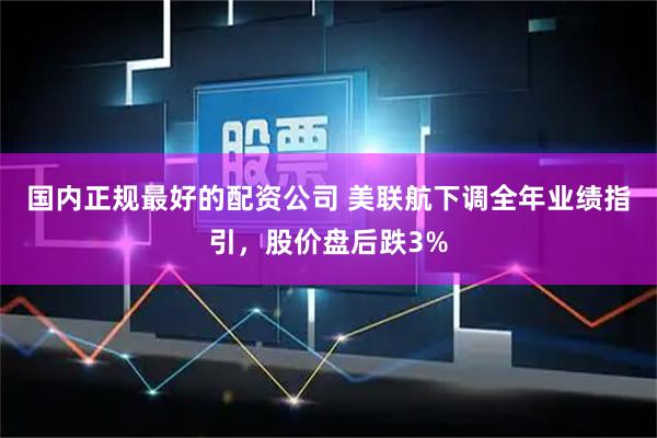 国内正规最好的配资公司 美联航下调全年业绩指引，股价盘后跌3%
