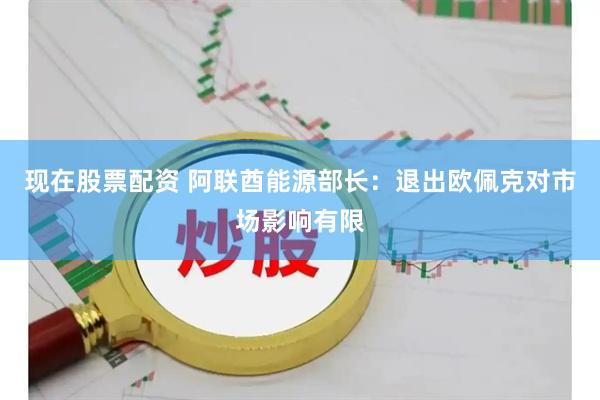现在股票配资 阿联酋能源部长：退出欧佩克对市场影响有限