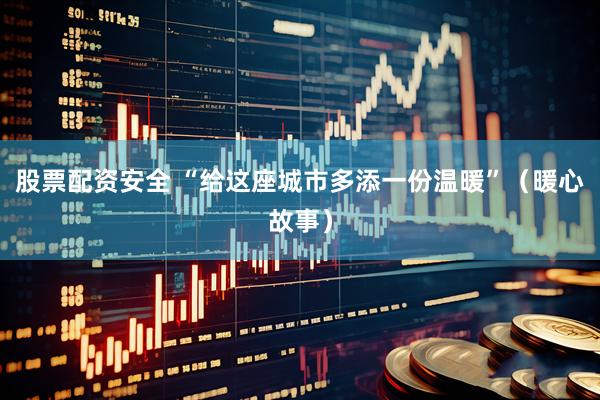股票配资安全 “给这座城市多添一份温暖”（暖心故事）