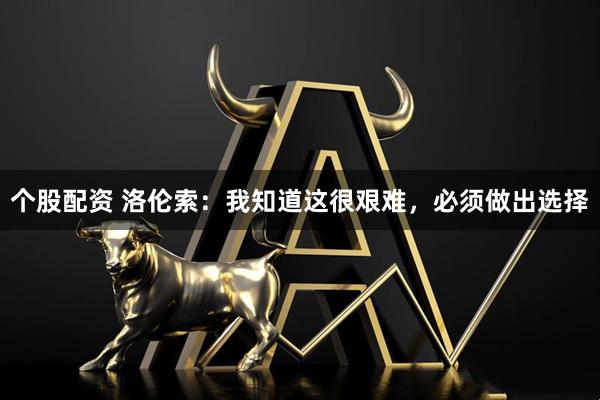 个股配资 洛伦索：我知道这很艰难，必须做出选择