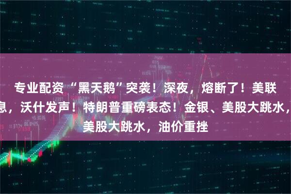 专业配资 “黑天鹅”突袭！深夜，熔断了！美联储宣布加息，沃什发声！特朗普重磅表态！金银、美股大跳水，油价重挫